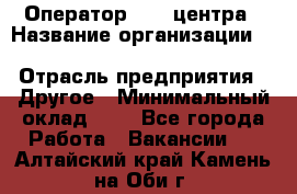 Оператор Call-центра › Название организации ­ Killfish discount bar › Отрасль предприятия ­ Другое › Минимальный оклад ­ 1 - Все города Работа » Вакансии   . Алтайский край,Камень-на-Оби г.